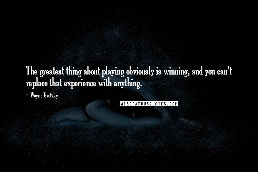 Wayne Gretzky Quotes: The greatest thing about playing obviously is winning, and you can't replace that experience with anything.