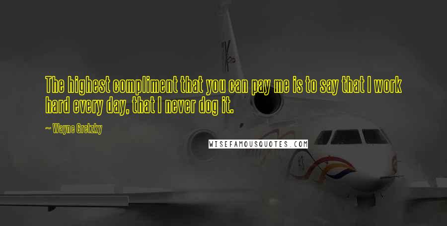 Wayne Gretzky Quotes: The highest compliment that you can pay me is to say that I work hard every day, that I never dog it.