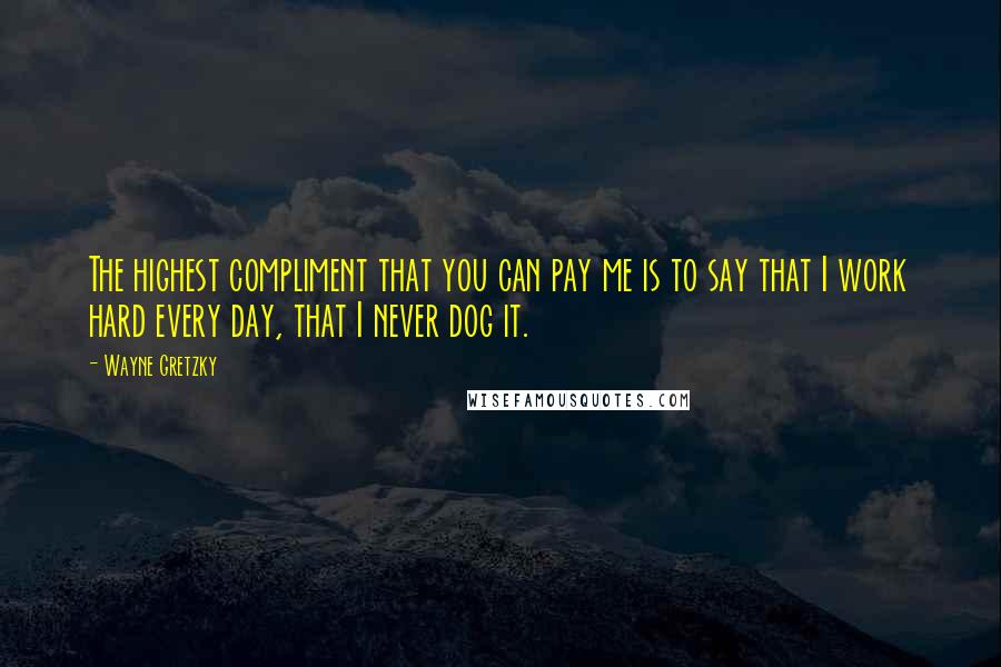 Wayne Gretzky Quotes: The highest compliment that you can pay me is to say that I work hard every day, that I never dog it.