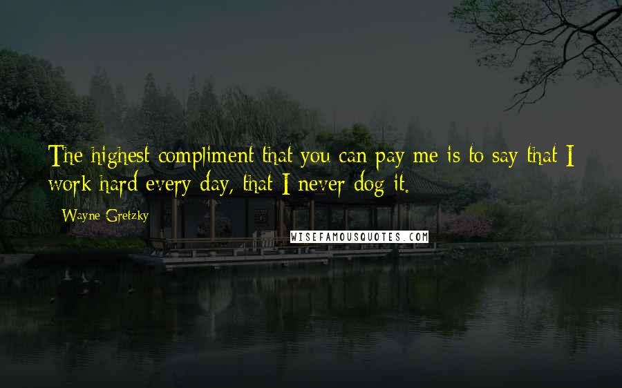 Wayne Gretzky Quotes: The highest compliment that you can pay me is to say that I work hard every day, that I never dog it.