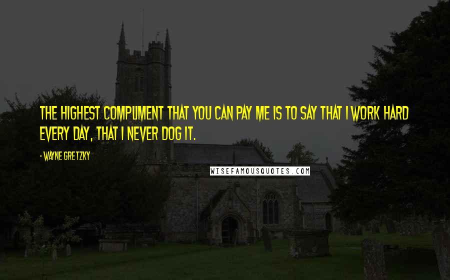 Wayne Gretzky Quotes: The highest compliment that you can pay me is to say that I work hard every day, that I never dog it.