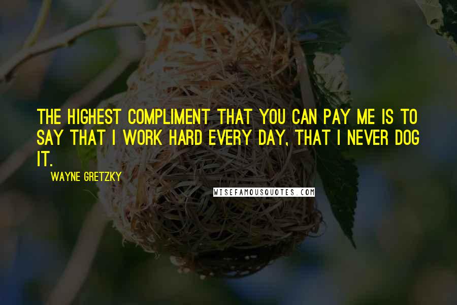 Wayne Gretzky Quotes: The highest compliment that you can pay me is to say that I work hard every day, that I never dog it.