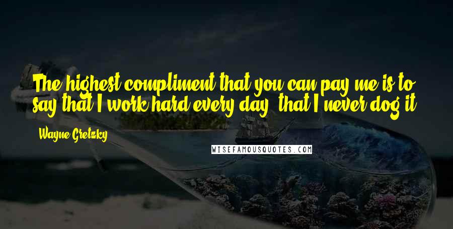 Wayne Gretzky Quotes: The highest compliment that you can pay me is to say that I work hard every day, that I never dog it.