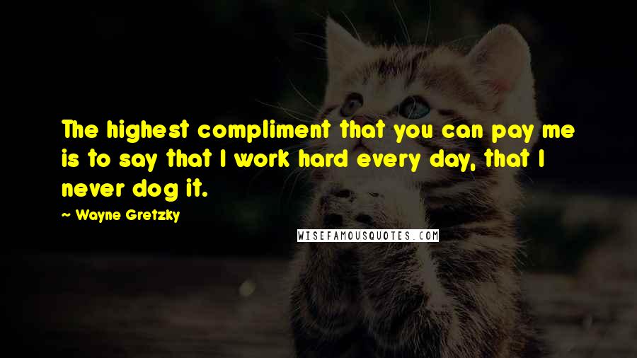 Wayne Gretzky Quotes: The highest compliment that you can pay me is to say that I work hard every day, that I never dog it.