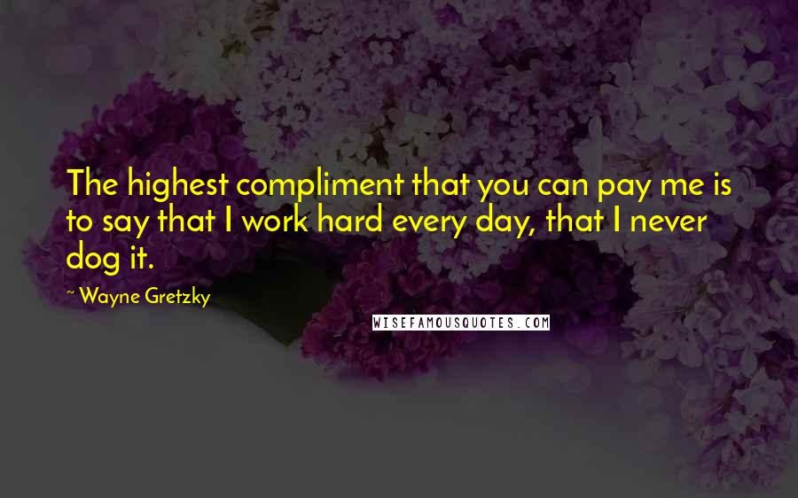 Wayne Gretzky Quotes: The highest compliment that you can pay me is to say that I work hard every day, that I never dog it.