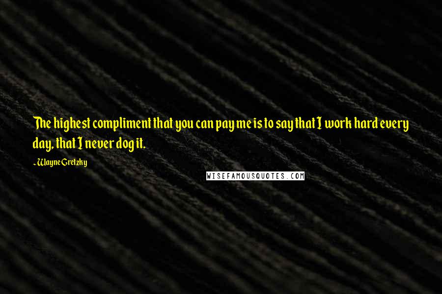 Wayne Gretzky Quotes: The highest compliment that you can pay me is to say that I work hard every day, that I never dog it.