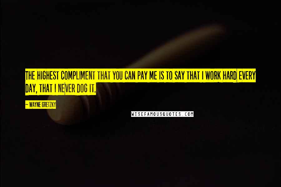 Wayne Gretzky Quotes: The highest compliment that you can pay me is to say that I work hard every day, that I never dog it.