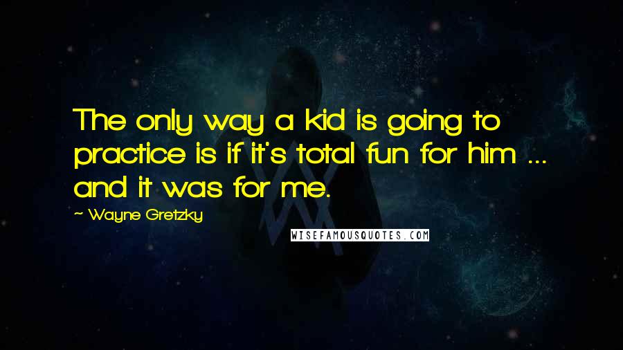 Wayne Gretzky Quotes: The only way a kid is going to practice is if it's total fun for him ... and it was for me.