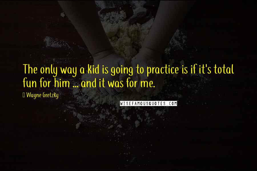 Wayne Gretzky Quotes: The only way a kid is going to practice is if it's total fun for him ... and it was for me.