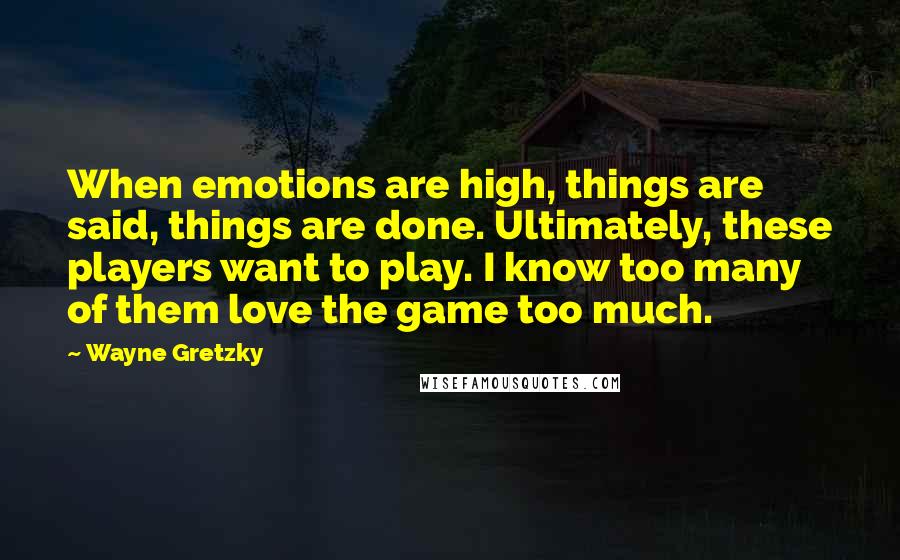 Wayne Gretzky Quotes: When emotions are high, things are said, things are done. Ultimately, these players want to play. I know too many of them love the game too much.