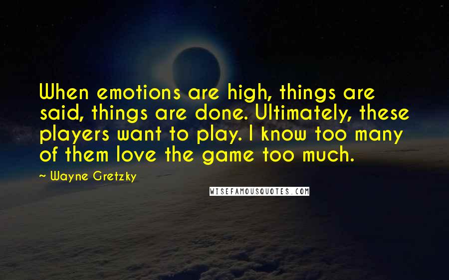 Wayne Gretzky Quotes: When emotions are high, things are said, things are done. Ultimately, these players want to play. I know too many of them love the game too much.