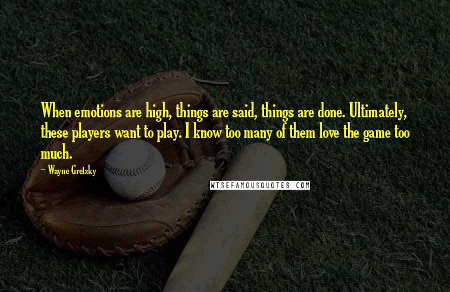 Wayne Gretzky Quotes: When emotions are high, things are said, things are done. Ultimately, these players want to play. I know too many of them love the game too much.