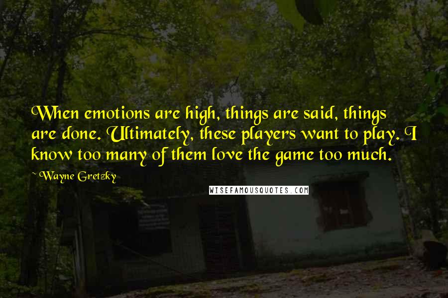 Wayne Gretzky Quotes: When emotions are high, things are said, things are done. Ultimately, these players want to play. I know too many of them love the game too much.