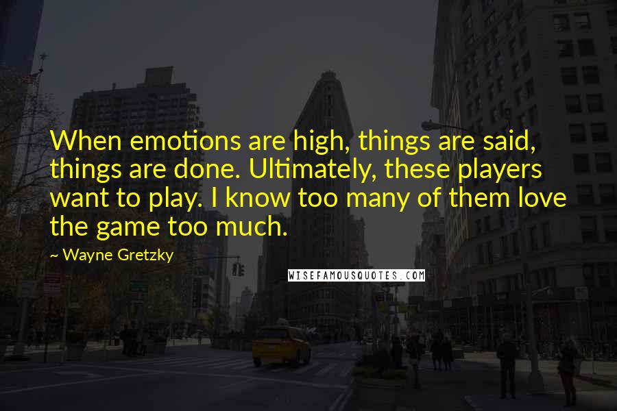 Wayne Gretzky Quotes: When emotions are high, things are said, things are done. Ultimately, these players want to play. I know too many of them love the game too much.