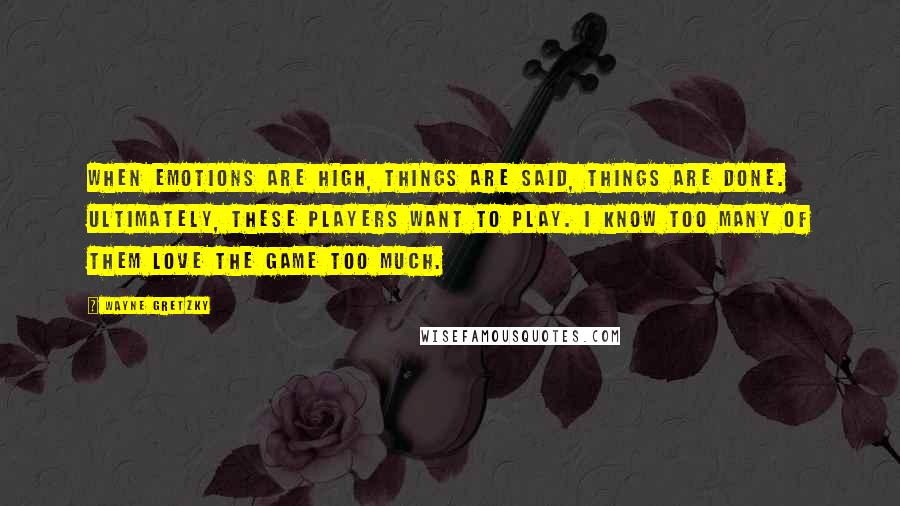 Wayne Gretzky Quotes: When emotions are high, things are said, things are done. Ultimately, these players want to play. I know too many of them love the game too much.