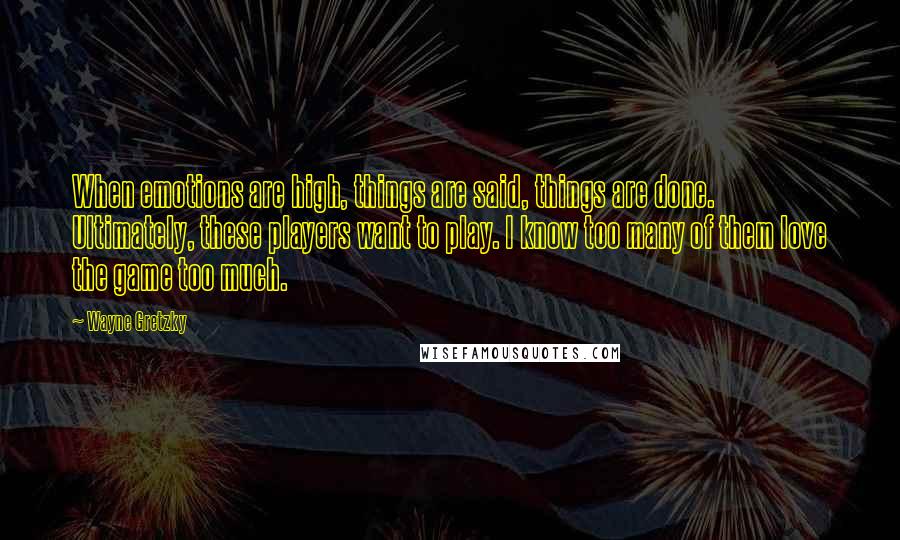 Wayne Gretzky Quotes: When emotions are high, things are said, things are done. Ultimately, these players want to play. I know too many of them love the game too much.