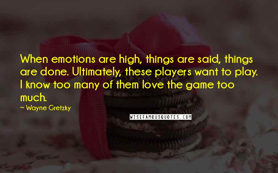 Wayne Gretzky Quotes: When emotions are high, things are said, things are done. Ultimately, these players want to play. I know too many of them love the game too much.
