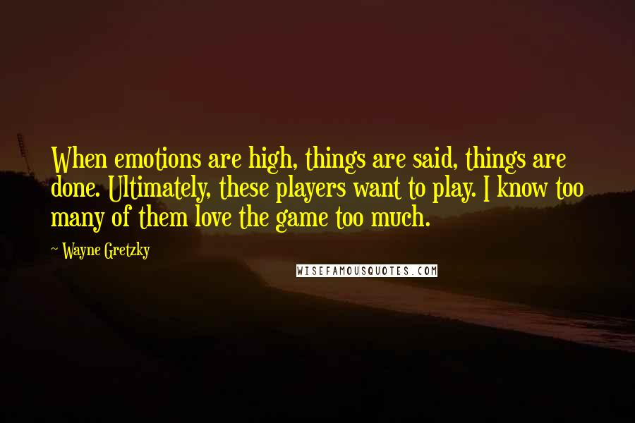 Wayne Gretzky Quotes: When emotions are high, things are said, things are done. Ultimately, these players want to play. I know too many of them love the game too much.