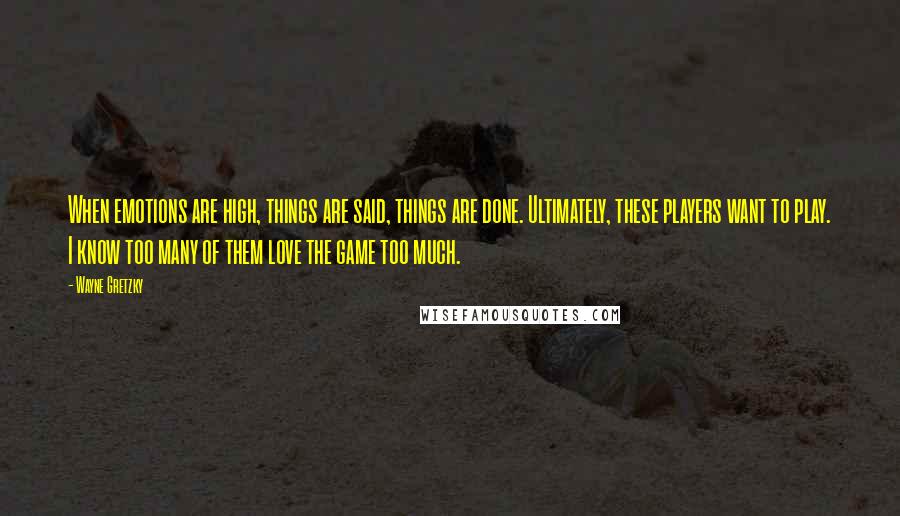 Wayne Gretzky Quotes: When emotions are high, things are said, things are done. Ultimately, these players want to play. I know too many of them love the game too much.