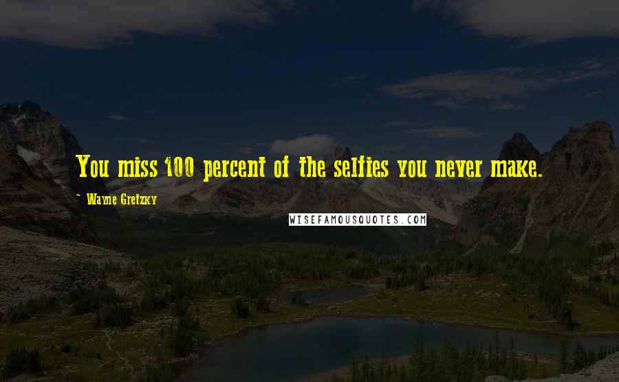 Wayne Gretzky Quotes: You miss 100 percent of the selfies you never make.