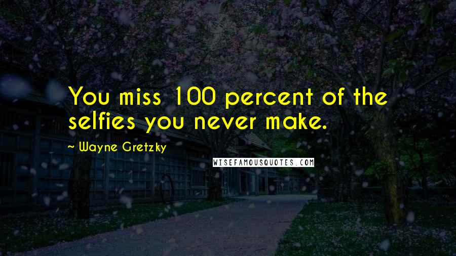 Wayne Gretzky Quotes: You miss 100 percent of the selfies you never make.