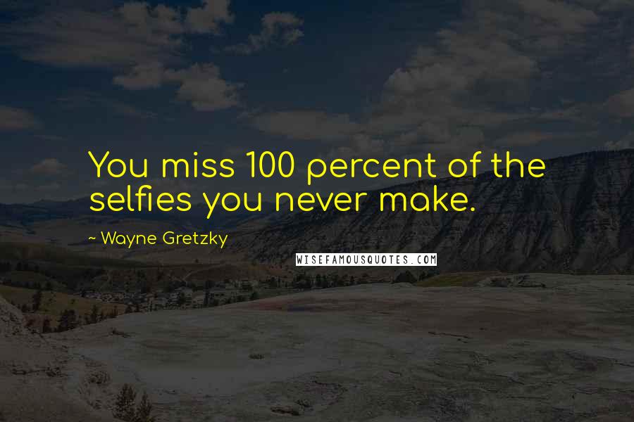 Wayne Gretzky Quotes: You miss 100 percent of the selfies you never make.