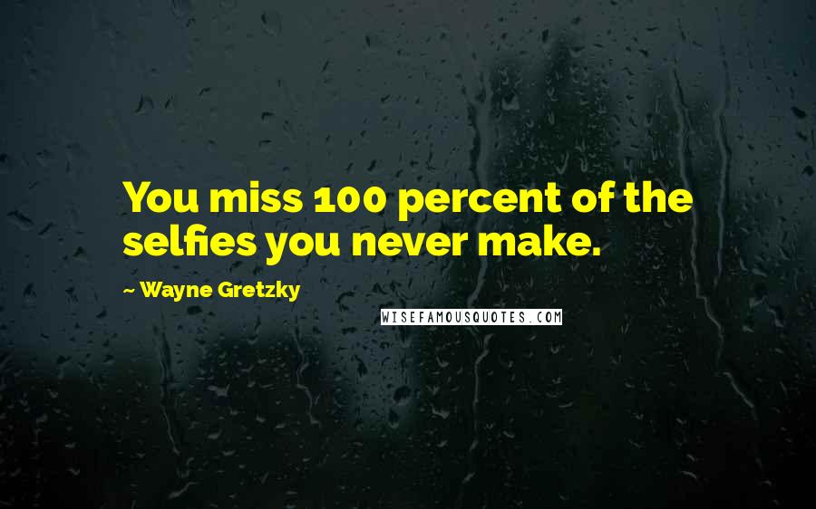 Wayne Gretzky Quotes: You miss 100 percent of the selfies you never make.