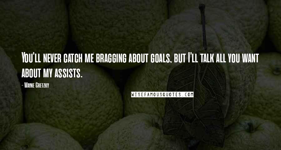 Wayne Gretzky Quotes: You'll never catch me bragging about goals, but I'll talk all you want about my assists.