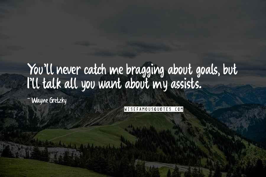 Wayne Gretzky Quotes: You'll never catch me bragging about goals, but I'll talk all you want about my assists.