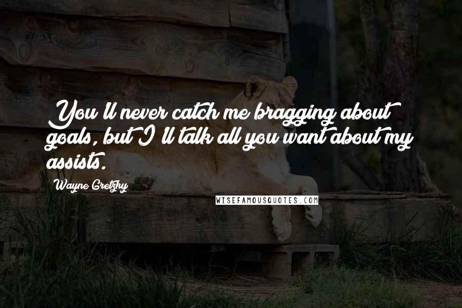 Wayne Gretzky Quotes: You'll never catch me bragging about goals, but I'll talk all you want about my assists.