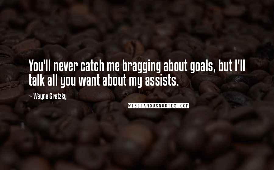 Wayne Gretzky Quotes: You'll never catch me bragging about goals, but I'll talk all you want about my assists.