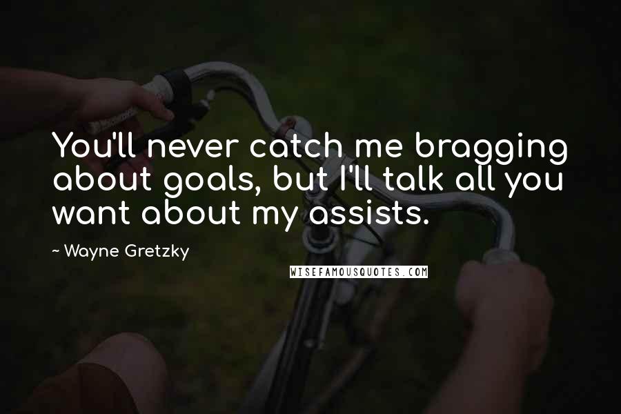 Wayne Gretzky Quotes: You'll never catch me bragging about goals, but I'll talk all you want about my assists.