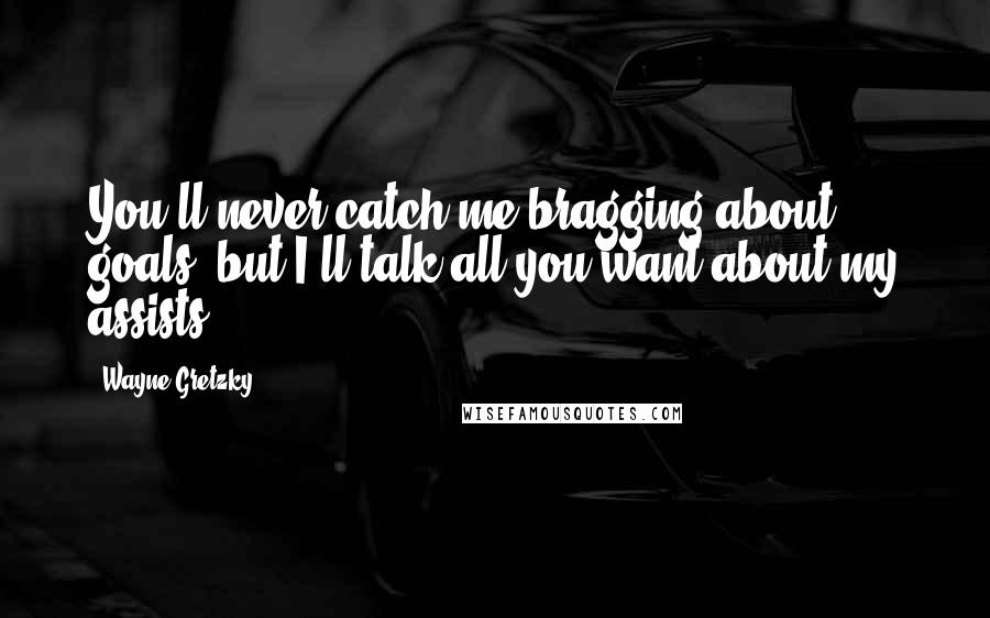 Wayne Gretzky Quotes: You'll never catch me bragging about goals, but I'll talk all you want about my assists.