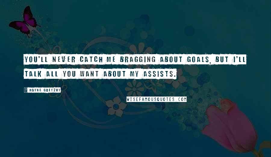 Wayne Gretzky Quotes: You'll never catch me bragging about goals, but I'll talk all you want about my assists.