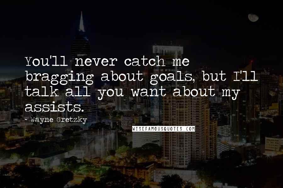 Wayne Gretzky Quotes: You'll never catch me bragging about goals, but I'll talk all you want about my assists.