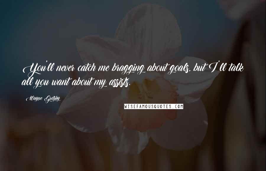 Wayne Gretzky Quotes: You'll never catch me bragging about goals, but I'll talk all you want about my assists.