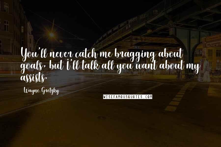 Wayne Gretzky Quotes: You'll never catch me bragging about goals, but I'll talk all you want about my assists.