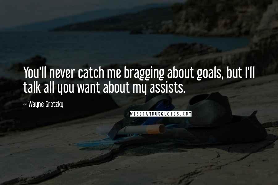 Wayne Gretzky Quotes: You'll never catch me bragging about goals, but I'll talk all you want about my assists.