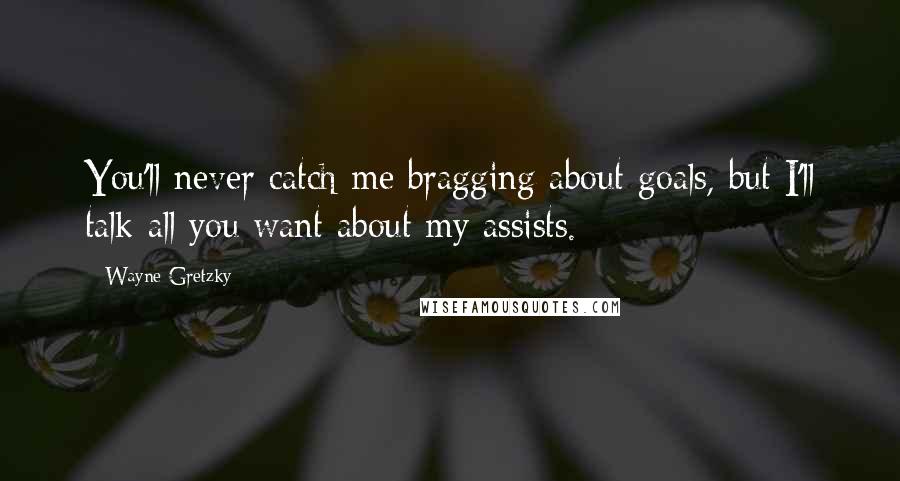 Wayne Gretzky Quotes: You'll never catch me bragging about goals, but I'll talk all you want about my assists.