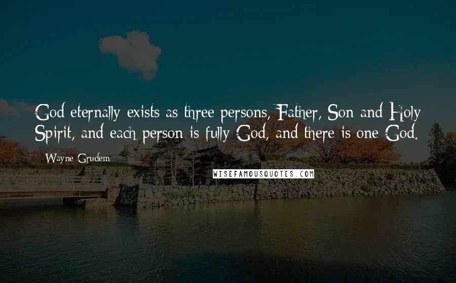 Wayne Grudem Quotes: God eternally exists as three persons, Father, Son and Holy Spirit, and each person is fully God, and there is one God.