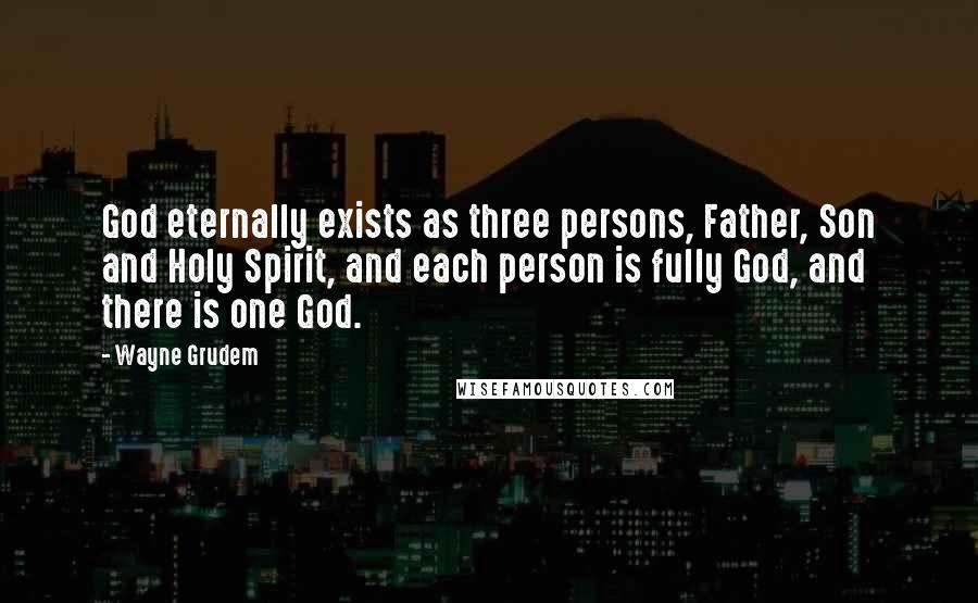 Wayne Grudem Quotes: God eternally exists as three persons, Father, Son and Holy Spirit, and each person is fully God, and there is one God.