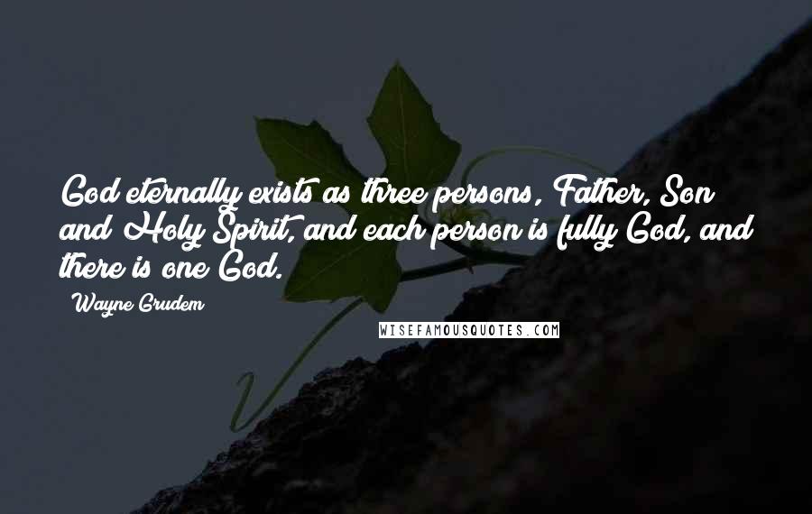 Wayne Grudem Quotes: God eternally exists as three persons, Father, Son and Holy Spirit, and each person is fully God, and there is one God.