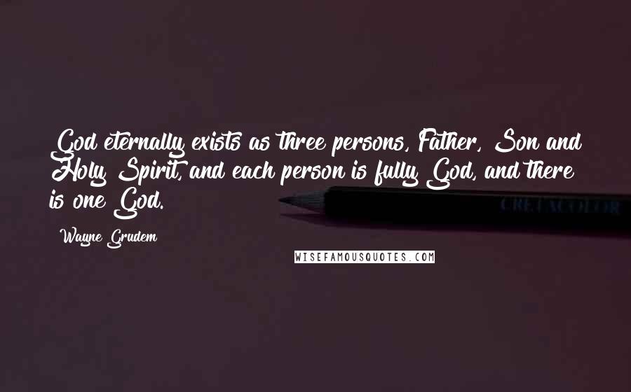 Wayne Grudem Quotes: God eternally exists as three persons, Father, Son and Holy Spirit, and each person is fully God, and there is one God.