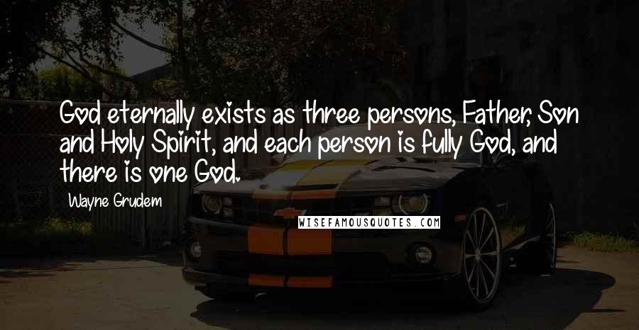 Wayne Grudem Quotes: God eternally exists as three persons, Father, Son and Holy Spirit, and each person is fully God, and there is one God.