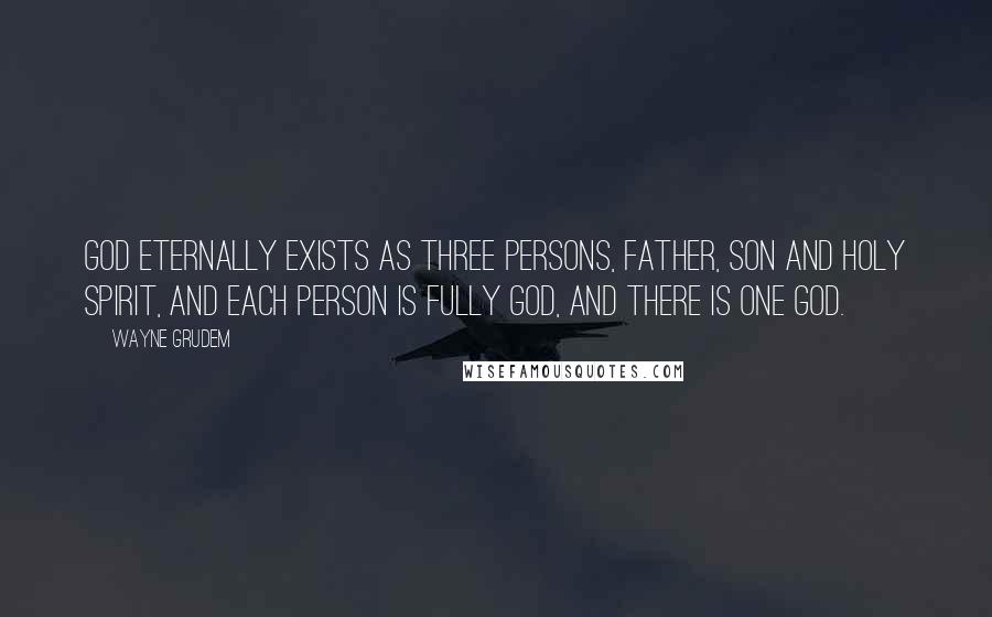 Wayne Grudem Quotes: God eternally exists as three persons, Father, Son and Holy Spirit, and each person is fully God, and there is one God.