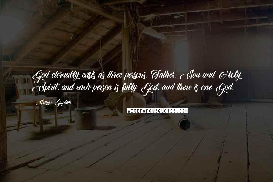 Wayne Grudem Quotes: God eternally exists as three persons, Father, Son and Holy Spirit, and each person is fully God, and there is one God.