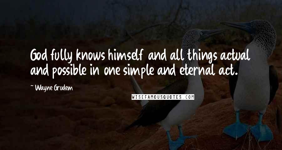 Wayne Grudem Quotes: God fully knows himself and all things actual and possible in one simple and eternal act.