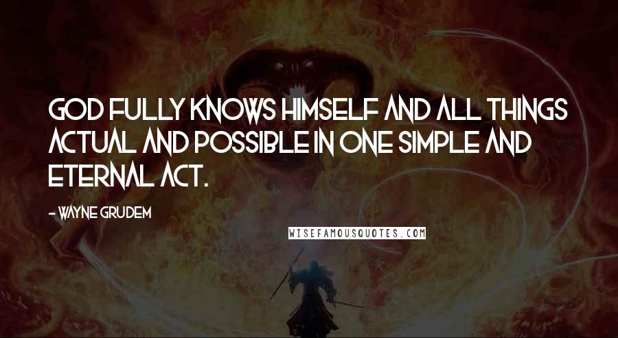 Wayne Grudem Quotes: God fully knows himself and all things actual and possible in one simple and eternal act.