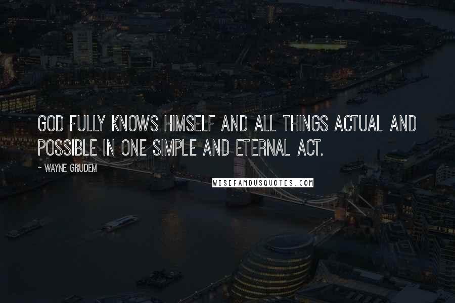 Wayne Grudem Quotes: God fully knows himself and all things actual and possible in one simple and eternal act.