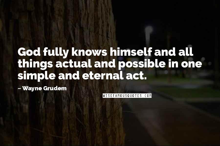 Wayne Grudem Quotes: God fully knows himself and all things actual and possible in one simple and eternal act.